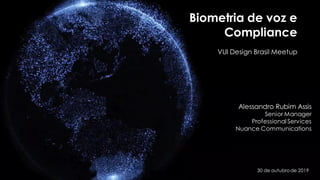 Biometria de voz e
Compliance
VUI Design Brasil Meetup
30 de outubrode 2019
Alessandro Rubim Assis
Senior Manager
Professional Services
Nuance Communications
 