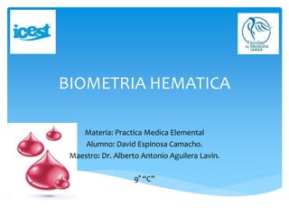 BIOMETRIA HEMATICA
Materia: Practica Medica Elemental
Alumno: David Espinosa Camacho.
Maestro: Dr. Alberto Antonio Aguilera Lavin.
9° “C”
 