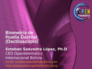 Biometría de
Huella Dactilar
(Dactiloscopia)
Esteban Saavedra López, Ph.D
CEO Opentelematics
Internacional Bolivia
email: estebansaavedra@yahoo.com
http://jesaavedra.opentelematics.org
 