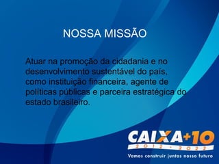 NOSSA MISSÃO
Atuar na promoção da cidadania e no
desenvolvimento sustentável do país,
como instituição financeira, agente de
políticas públicas e parceira estratégica do
estado brasileiro.
 
