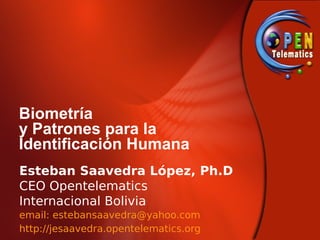 Biometría
y Patrones para la
Identificación Humana
Esteban Saavedra López, Ph.D
CEO Opentelematics
Internacional Bolivia
email: estebansaavedra@yahoo.com
http://jesaavedra.opentelematics.org
 