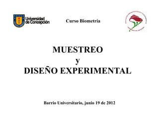 MUESTREO
y
Curso Biometría
y
DISEÑO EXPERIME TAL
Barrio Universitario, junio 19 de 2012
 