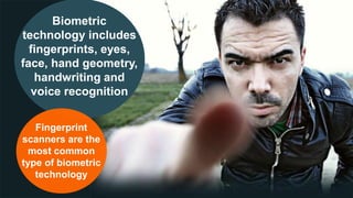 Biometric
technology includes
fingerprints, eyes,
face, hand geometry,
handwriting and
voice recognition
Fingerprint
scanners are the
most common
type of biometric
technology
 