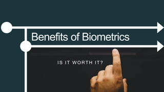 IS IT W OR TH IT?
Benefits of Biometrics
 