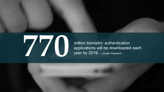 { }770million biometric authentication
applications will be downloaded
each year by 2019. – Juniper Research
 