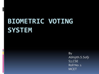 BIOMETRIC VOTING
SYSTEM

              By
              Abhijith.S.Sofji
              S7,CSE
              Roll No: 1
              MCET
 