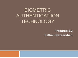 BIOMETRIC
AUTHENTICATIION
TECHNOLOGY
Prepared By:
Pathan Nazeerkhan.
 