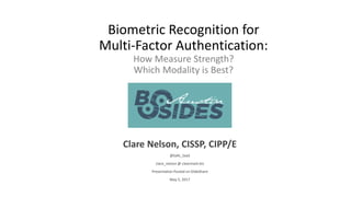 Biometric Recognition for
Multi-Factor Authentication:
How Measure Strength?
Which Modality is Best?
Clare Nelson, CISSP, CIPP/E
@Safe_SaaS
clare_nelson @ clearmark.biz
Presentation Posted on SlideShare:
https://www.slideshare.net/eralcnoslen/biometric-recognition-for-
authentication-bsides-austin-may-2017
May 5, 2017
 
