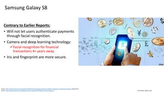 Clare Nelson, @Safe_SaaS
Samsung Galaxy S8
Contrary to Earlier Reports:
• Will not let users authenticate payments
through facial recognition.
• Camera and deep learning technology:
Facial recognition for financial
transactions 4+ years away.
• Iris and fingerprint are more secure.
Source: https://www.finextra.com/newsarticle/30479/samsung-galaxy-s8-facial-recognition-software-not-ready-for-payments (April 2017)
Source: http://www.economist.com/blogs/economist-explains/2015/06/economist-explains-12
 