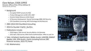Clare Nelson, @Safe_SaaS
Clare Nelson, CISSP, CIPP/E
Director, Office of the CTO at AllClear ID
Identity, Security, and Privacy
• Background
o Encrypted TCP/IP variants for NSA
o Product Management at DEC (HP), EMC2
o Director Global Alliances at Dell, Novell
o VP Business Development, TeaLeaf Technology (IBM), Mi3 Security
o CEO ClearMark Consulting, MFA Technology and Architecture
• 2001-2014 CEO ClearMark Consulting
• 2014 Co-founder C1ph3r_Qu33ns
• Publications include:
o 2010 August, ISSA Journal, Security Metrics: An Overview
o 2015 April, ISSA Journal, Multi-Factor Authentication: What to Look For
• Talks: InfraGard, HackFormers; BSides Austin; LASCON; OWASP
AppSec USA, ISSA Austin; clients including Fortune 500
financial services, 2015 FTC Panel
• B.S. Mathematics
Graphic: http://www.activistpost.com/2015/09/fbi-biometrics-programs-surveillance-database.html
 