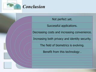 Conclusion

                  Not perfect yet.

              Successful applications.

    Decreasing costs and increasing convenience.

    Increasing both privacy and identity security.

         The field of biometrics is evolving.

           Benefit from this technology .
 