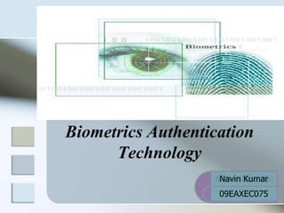 Biometrics Authentication
      Technology
                   Submitted By:
                    Navin Kumar
                    09EAXEC075
                    Navin Kumar
 