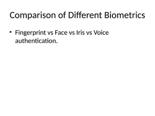 Comparison of Different Biometrics
• Fingerprint vs Face vs Iris vs Voice
authentication.
 