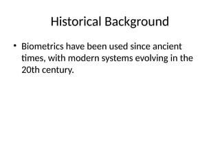 Historical Background
• Biometrics have been used since ancient
times, with modern systems evolving in the
20th century.
 
