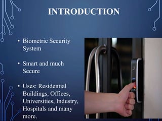 INTRODUCTION
• Biometric Security
System
• Smart and much
Secure
• Uses: Residential
Buildings, Offices,
Universities, Industry,
Hospitals and many
more.
 