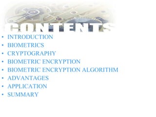 • INTRODUCTION
• BIOMETRICS
• CRYPTOGRAPHY
• BIOMETRIC ENCRYPTION
• BIOMETRIC ENCRYPTION ALGORITHM
• ADVANTAGES
• APPLICATION
• SUMMARY
 