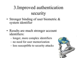 3.Improved authentication
security
• Stronger binding of user biometric &
system identifier
• Results are much stronger account
identifiers:
– longer, more complex identifiers
– no need for user memorization
– less susceptible to security attacks
 