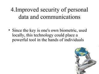 4.Improved security of personal
data and communications
• Since the key is one's own biometric, used
locally, this technology could place a
powerful tool in the hands of individuals
 