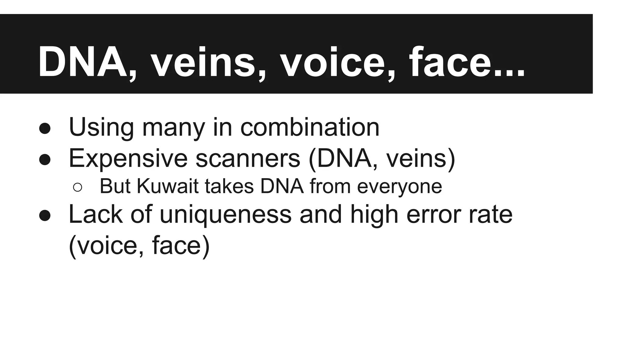 DNA, veins, voice, face...
● Using many in combination
● Expensive scanners (DNA, veins)
○ But Kuwait takes DNA from everyone
● Lack of uniqueness and high error rate
(voice, face)
 