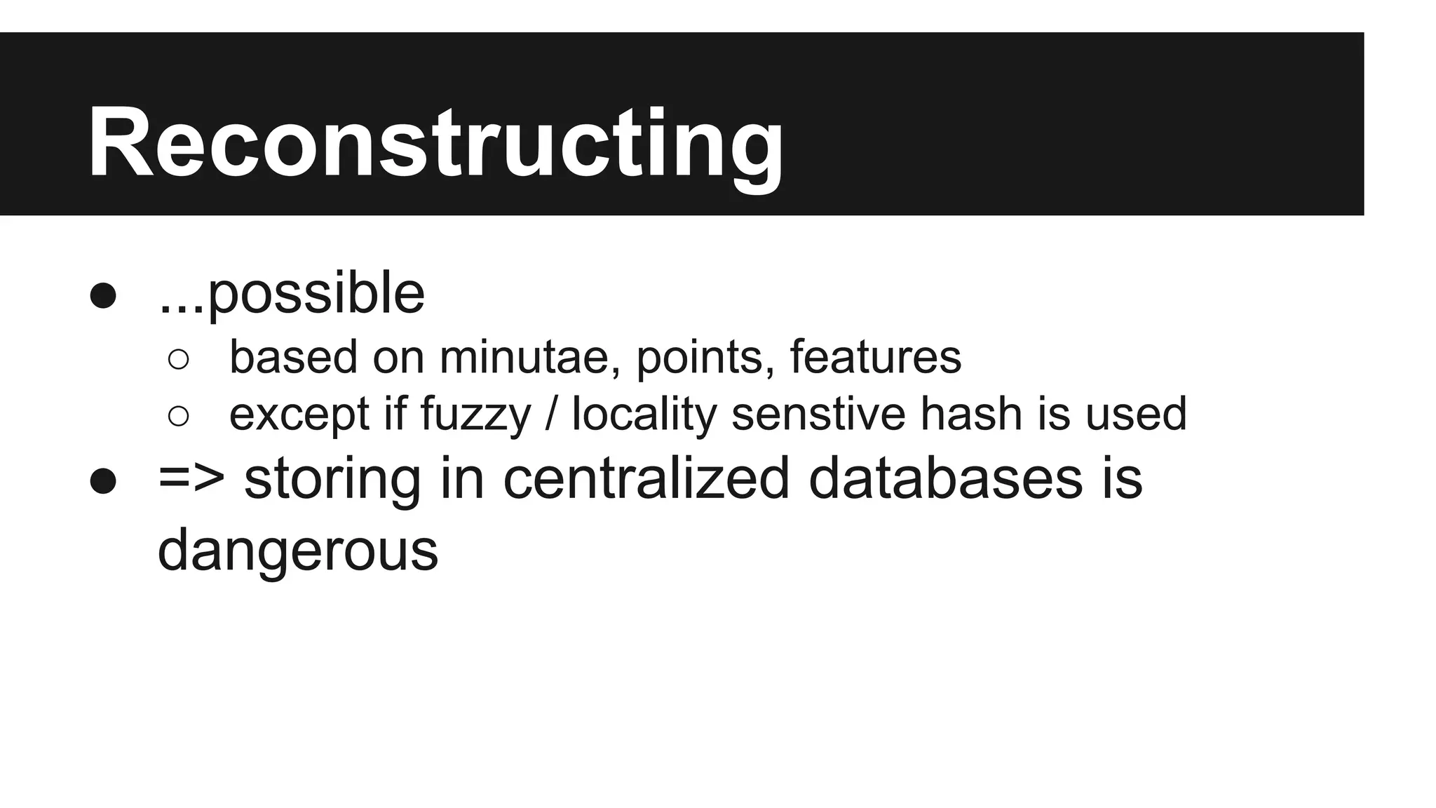 Reconstructing
● ...possible
○ based on minutae, points, features
○ except if fuzzy / locality senstive hash is used
● => storing in centralized databases is
dangerous
 