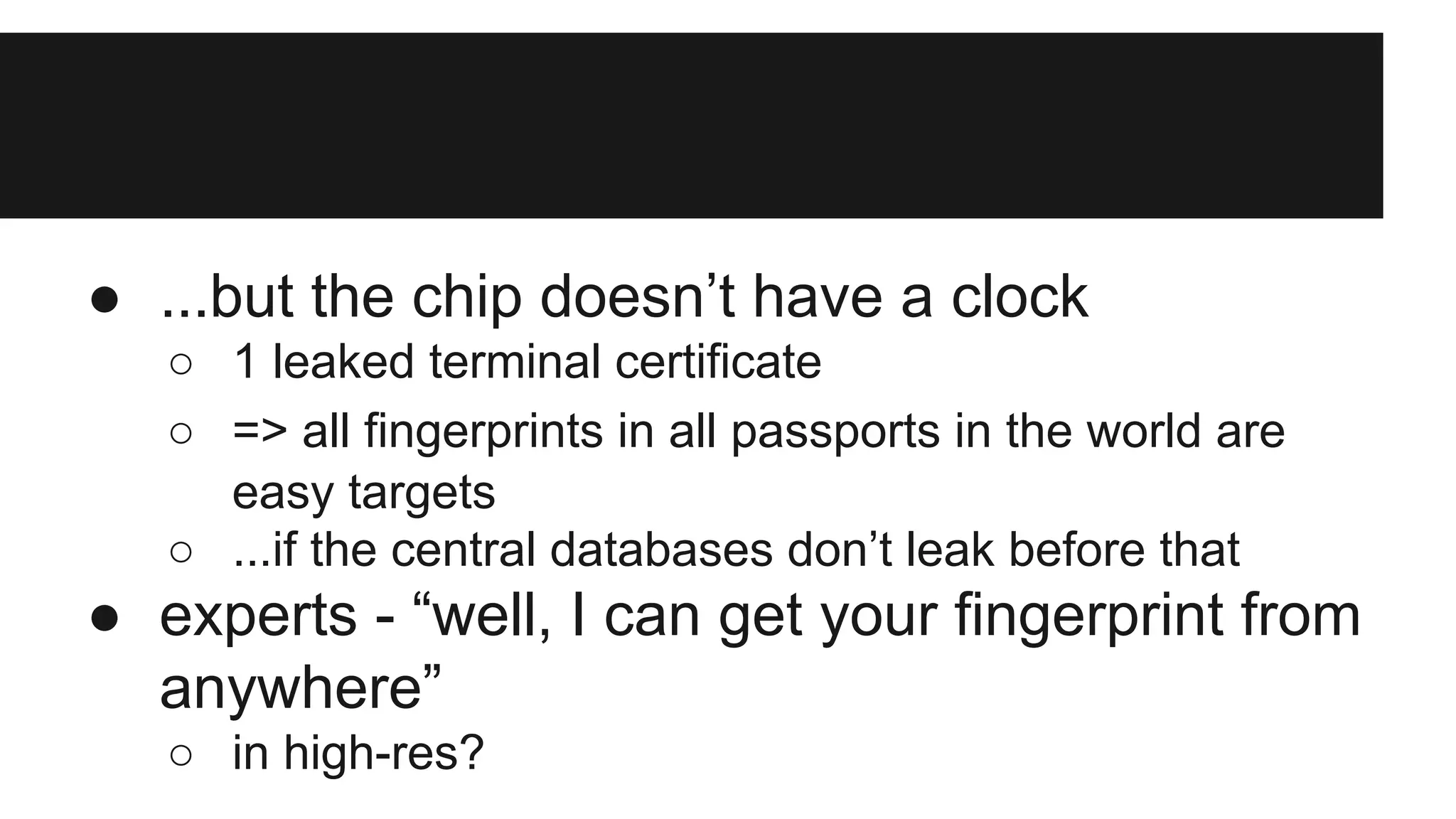 ● ...but the chip doesn’t have a clock
○ 1 leaked terminal certificate
○ => all fingerprints in all passports in the world are
easy targets
○ ...if the central databases don’t leak before that
● experts - “well, I can get your fingerprint from
anywhere”
○ in high-res?
 