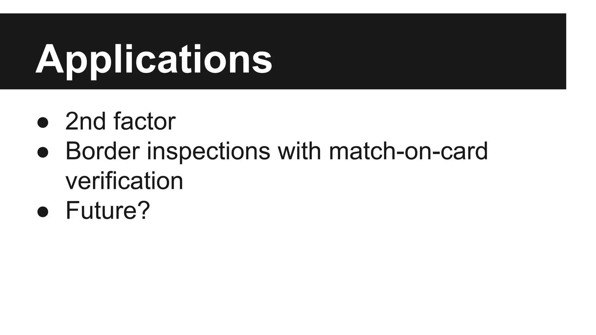 Applications
● 2nd factor
● Border inspections with match-on-card
verification
● Future?
 