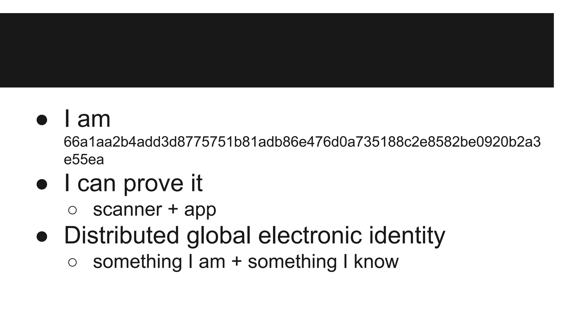 ● I am
66a1aa2b4add3d8775751b81adb86e476d0a735188c2e8582be0920b2a3
e55ea
● I can prove it
○ scanner + app
● Distributed global electronic identity
○ something I am + something I know
 