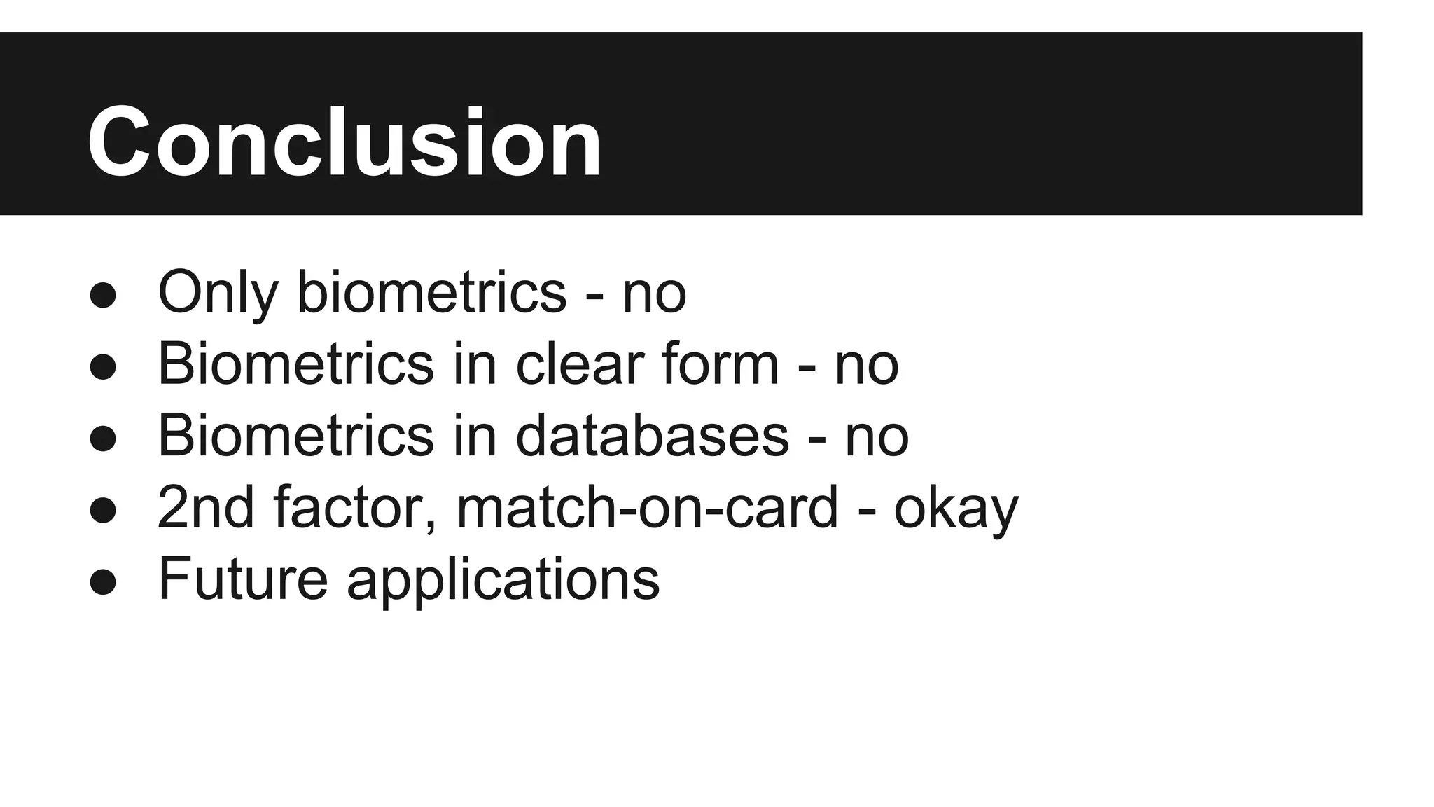 Conclusion
● Only biometrics - no
● Biometrics in clear form - no
● Biometrics in databases - no
● 2nd factor, match-on-card - okay
● Future applications
 