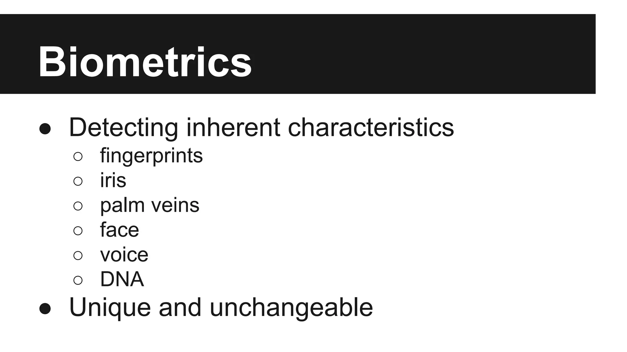 Biometrics
● Detecting inherent characteristics
○ fingerprints
○ iris
○ palm veins
○ face
○ voice
○ DNA
● Unique and unchangeable
 
