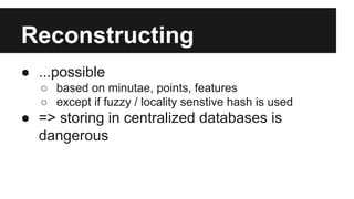 Reconstructing
● ...possible
○ based on minutae, points, features
○ except if fuzzy / locality senstive hash is used
● => storing in centralized databases is
dangerous
 