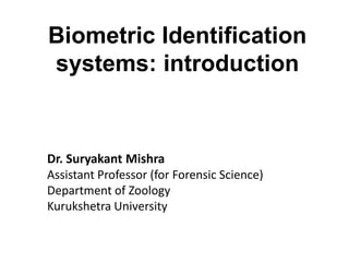 Biometric Identification
systems: introduction
Dr. Suryakant Mishra
Assistant Professor (for Forensic Science)
Department of Zoology
Kurukshetra University
 