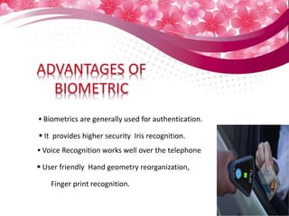  It provides higher security Iris recognition.
 Biometrics are generally used for authentication.
 Voice Recognition works well over the telephone
 User friendly Hand geometry reorganization,
Finger print recognition.
 