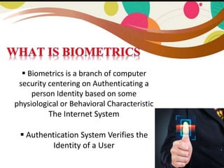 What is Biometrics ?
 Biometrics is a branch of computer
security centering on Authenticating a
person Identity based on some
physiological or Behavioral Characteristic
The Internet System
 Authentication System Verifies the
Identity of a User
 