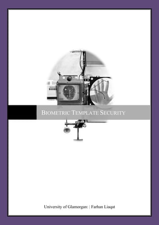 1   Biometric Template Security




                    BIOMETRIC TEMPLATE SECURITY




                      University of Glamorgan: | Farhan Liaqat
 