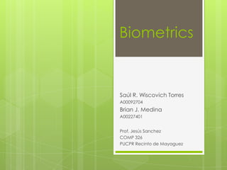 Biometrics Saúl R. WiscovichTorres A00092704 Brian J. Medina A00227401 Prof. Jesús Sanchez COMP 326 PUCPR Recinto de Mayaguez 