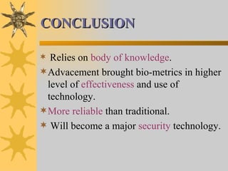 CONCLUSION Relies on  body of knowledge . Advacement brought bio-metrics in higher level of  effectiveness  and use of technology. More reliable  than traditional. Will become a major  security  technology. 