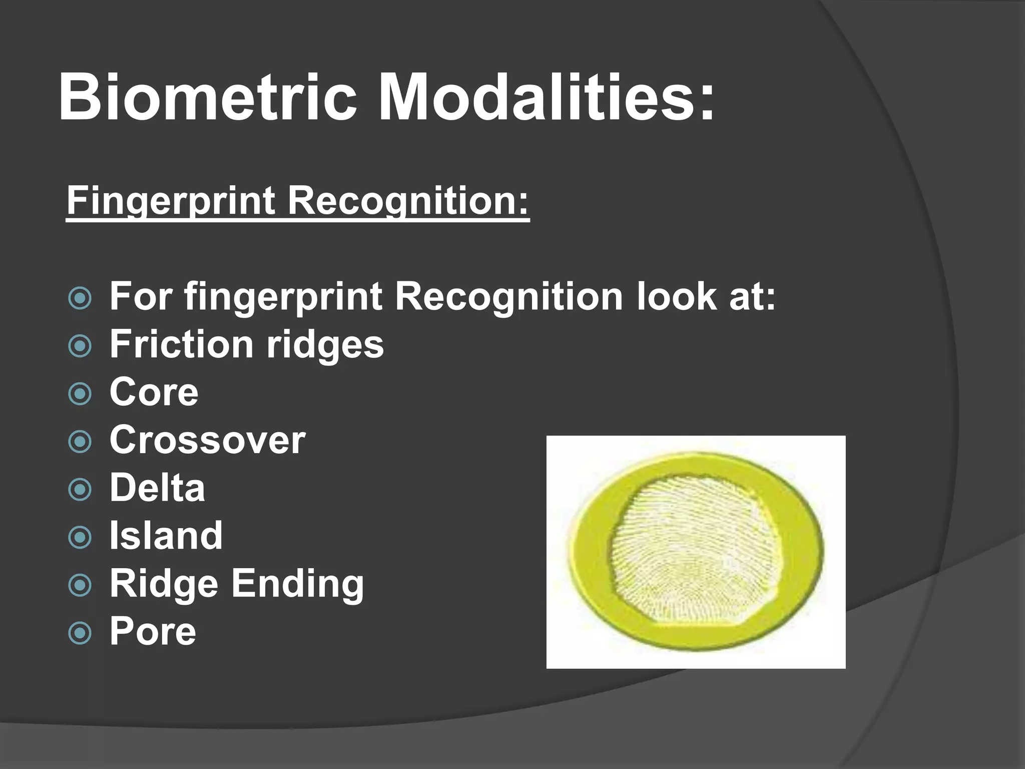Biometric Modalities:
Fingerprint Recognition:

   For fingerprint Recognition look at:
   Friction ridges
   Core
   Crossover
   Delta
   Island
   Ridge Ending
   Pore
 