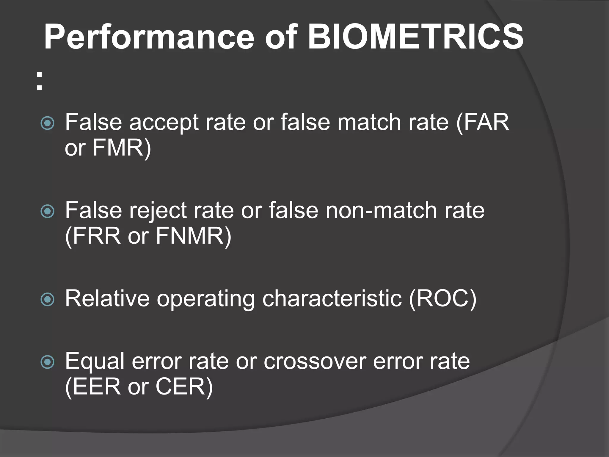 Performance of BIOMETRICS
:
   False accept rate or false match rate (FAR
    or FMR)

   False reject rate or false non-match rate
    (FRR or FNMR)

   Relative operating characteristic (ROC)

   Equal error rate or crossover error rate
    (EER or CER)
 