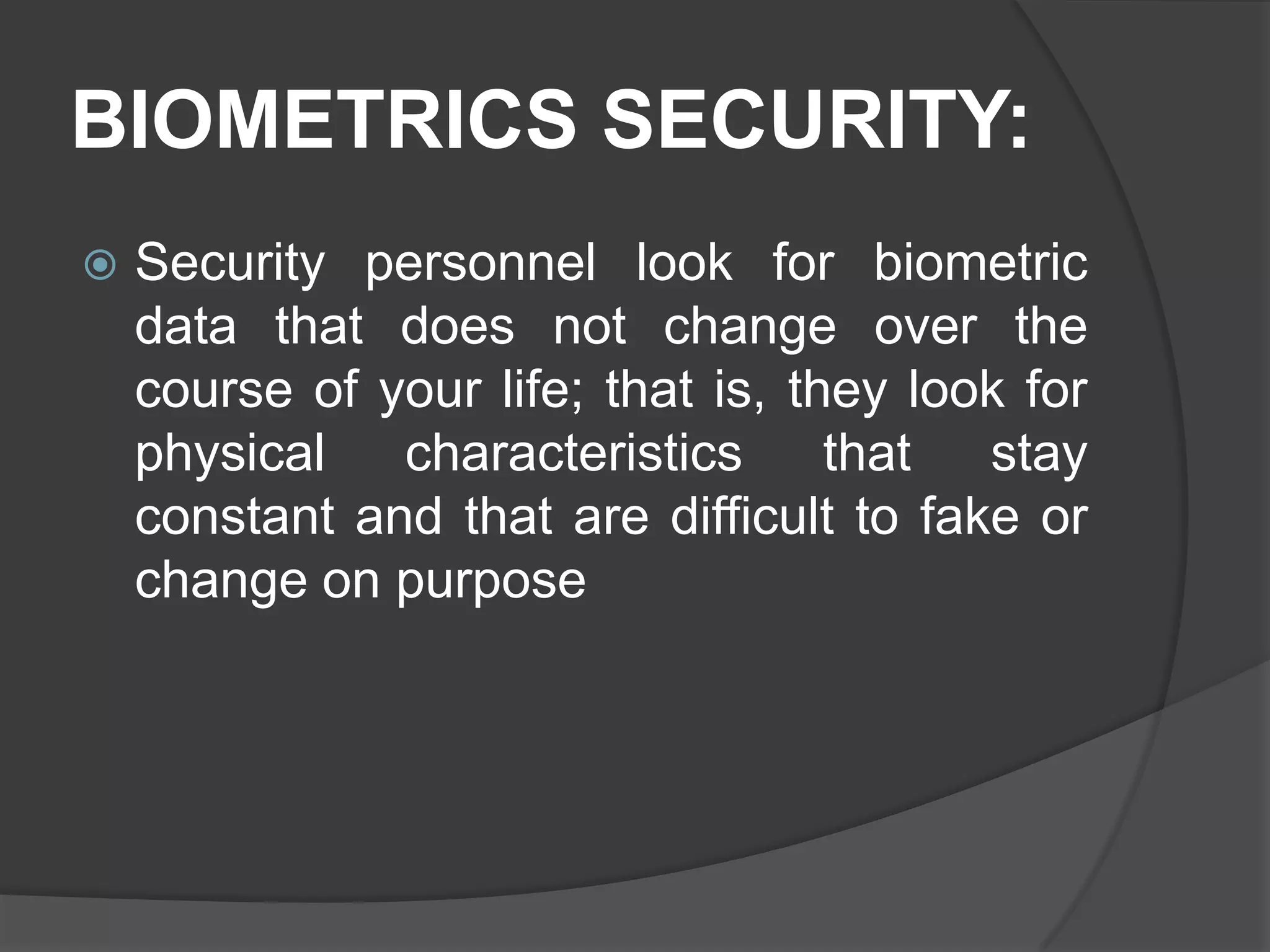 BIOMETRICS SECURITY:
   Security personnel look for biometric
    data that does not change over the
    course of your life; that is, they look for
    physical   characteristics      that  stay
    constant and that are difficult to fake or
    change on purpose
 