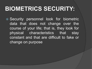BIOMETRICS SECURITY:
   Security personnel look for biometric
    data that does not change over the
    course of your life; that is, they look for
    physical   characteristics      that  stay
    constant and that are difficult to fake or
    change on purpose
 