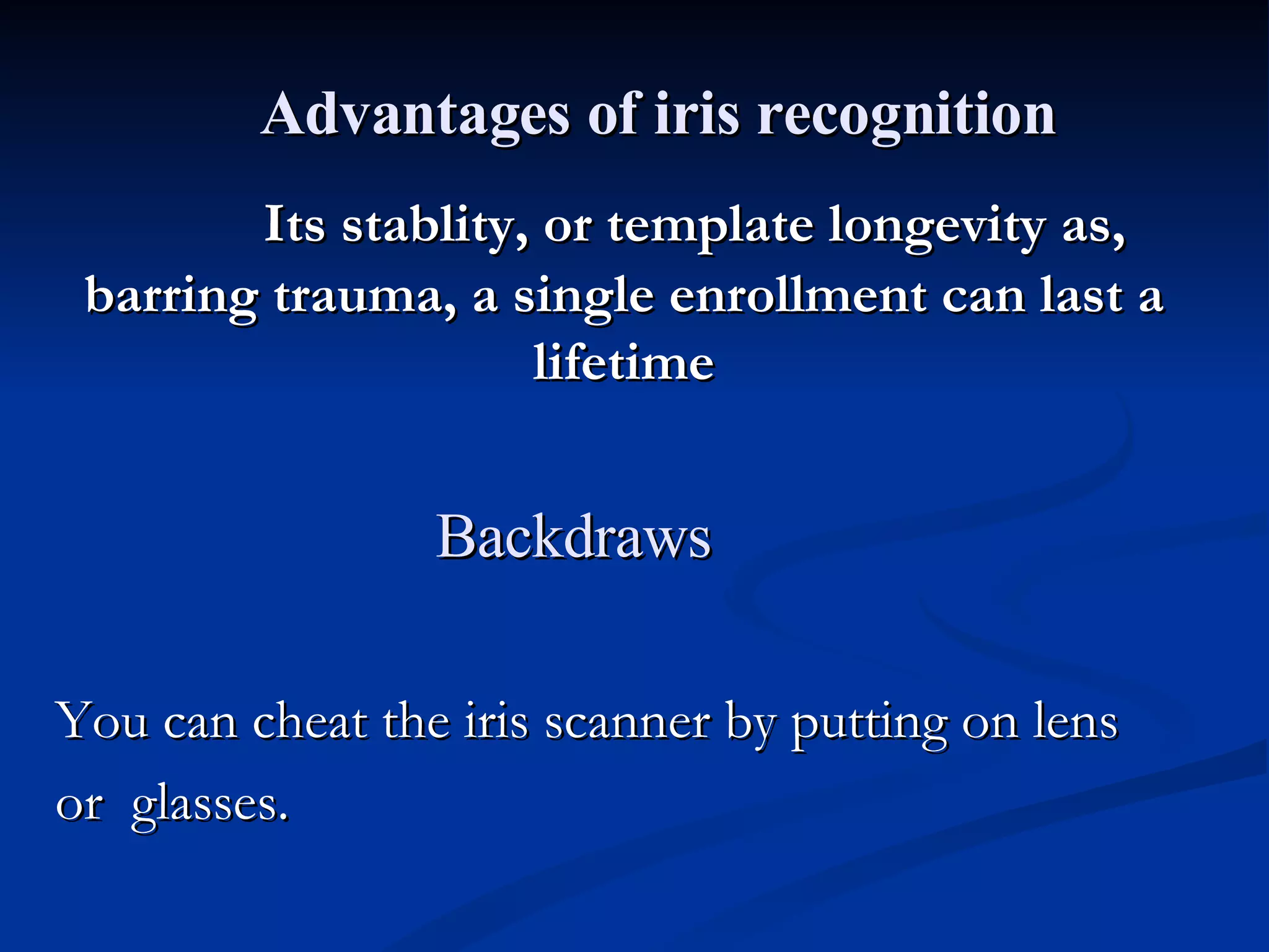  Its stablity, or template longevity as, barring trauma, a single enrollment can last a lifetime You can cheat the iris scanner by putting on lens  or  glasses. Advantages of iris recognition Backdraws 