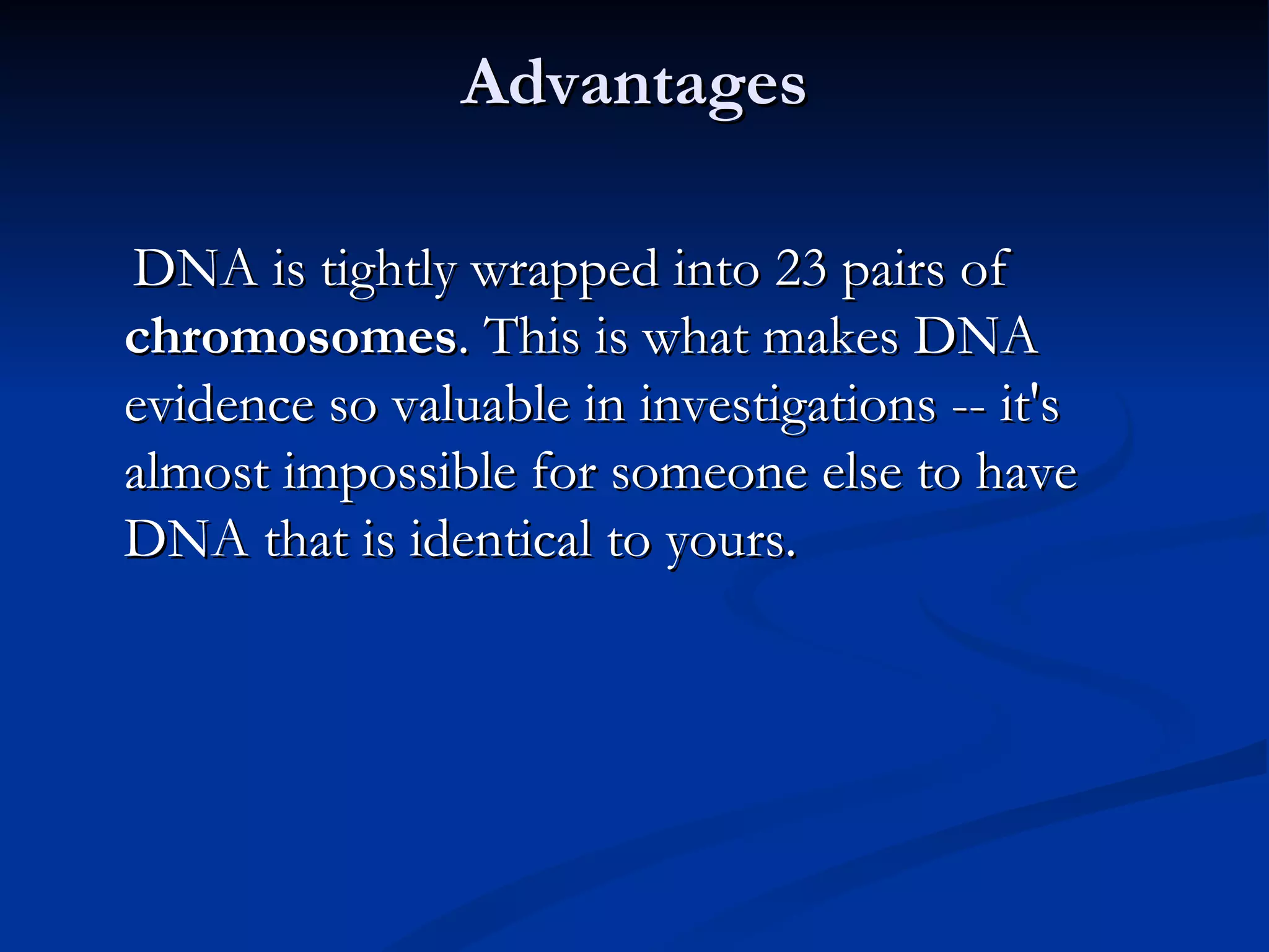 Advantages DNA is tightly wrapped into 23 pairs of  chromosomes . This is what makes DNA evidence so valuable in investigations -- it's almost impossible for someone else to have DNA that is identical to yours.  