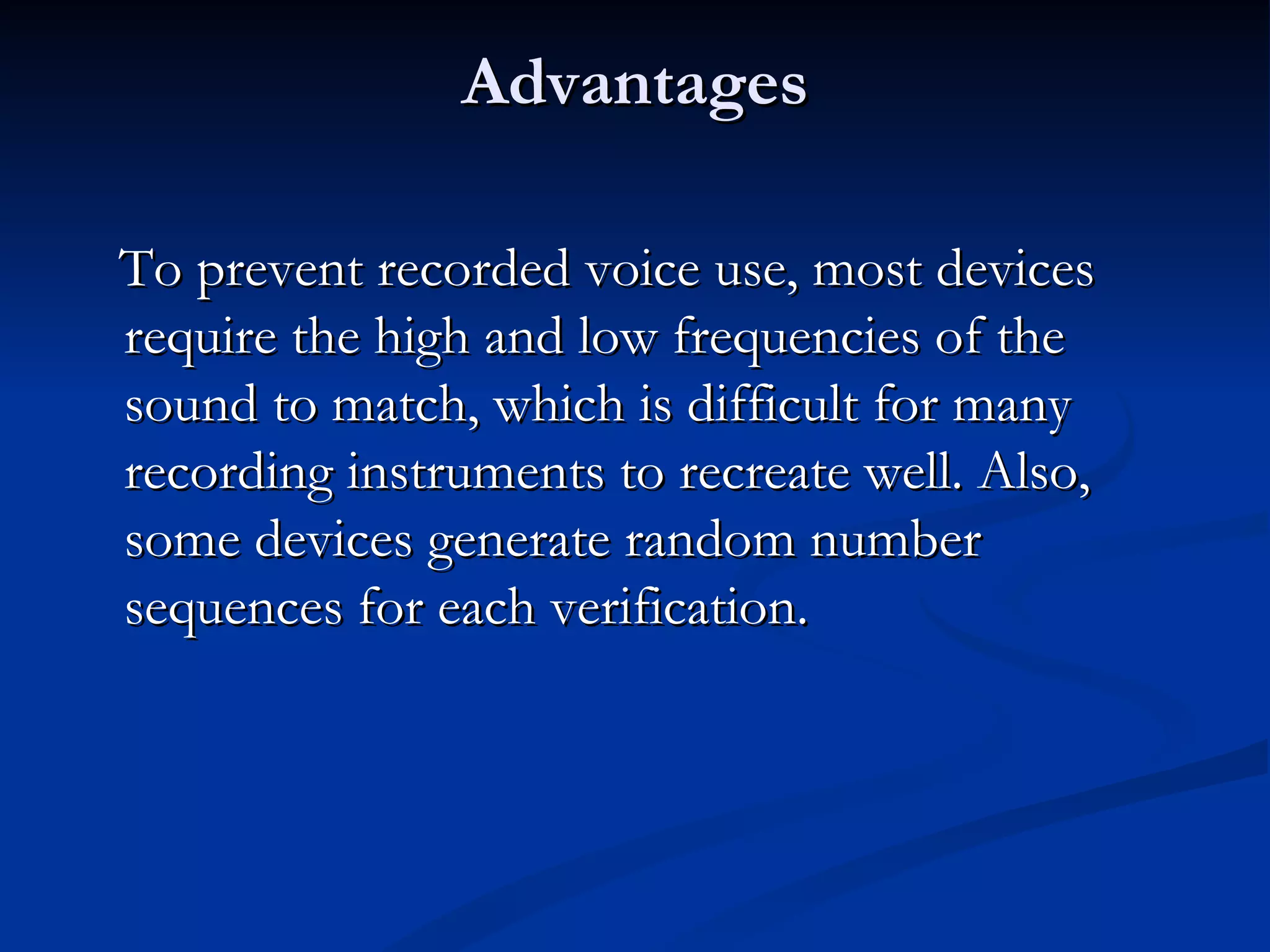 Advantages To prevent recorded voice use, most devices require the high and low frequencies of the sound to match, which is difficult for many recording instruments to recreate well. Also, some devices generate random number sequences for each verification. 