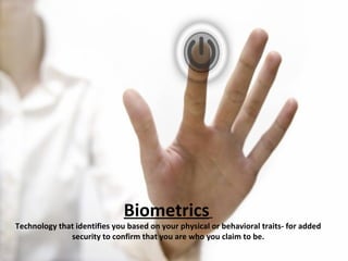 Biometrics   Technology that identifies you based on your physical or behavioral traits- for added security to confirm that you are who you claim to be. 