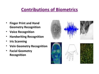 Contributions of Biometrics Finger Print and Hand Geometry Recognition Voice Recognition Handwriting Recognition Iris Scanning Vein Geometry Recognition Facial Geometry Recognition 