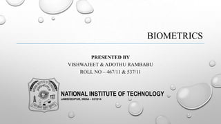 BIOMETRICS
PRESENTED BY
VISHWAJEET & ADOTHU RAMBABU
ROLL NO – 467/11 & 537/11
NATIONAL INSTITUTE OF TECHNOLOGY
JAMSHEDPUR, INDIA – 831014
 