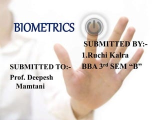 BIOMETRICS
SUBMITTED BY:-
1.Ruchi Kalra
BBA 3rd SEM “B”SUBMITTED TO:-
Prof. Deepesh
Mamtani
 