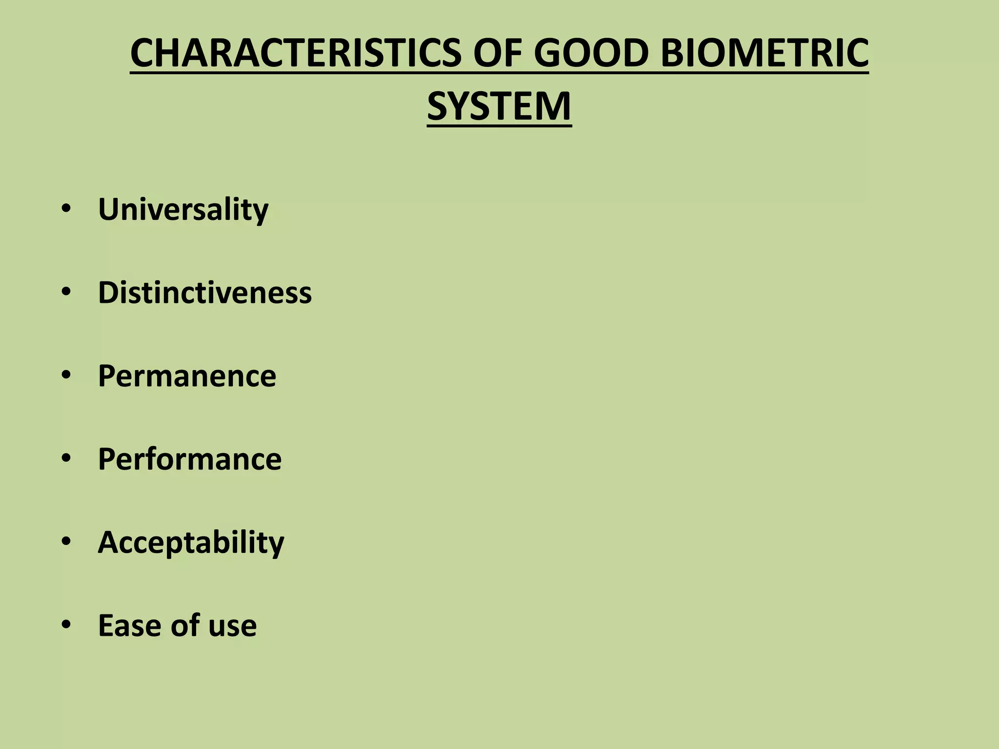 CHARACTERISTICS OF GOOD BIOMETRIC
SYSTEM
• Universality
• Distinctiveness
• Permanence
• Performance
• Acceptability
• Ease of use
 
