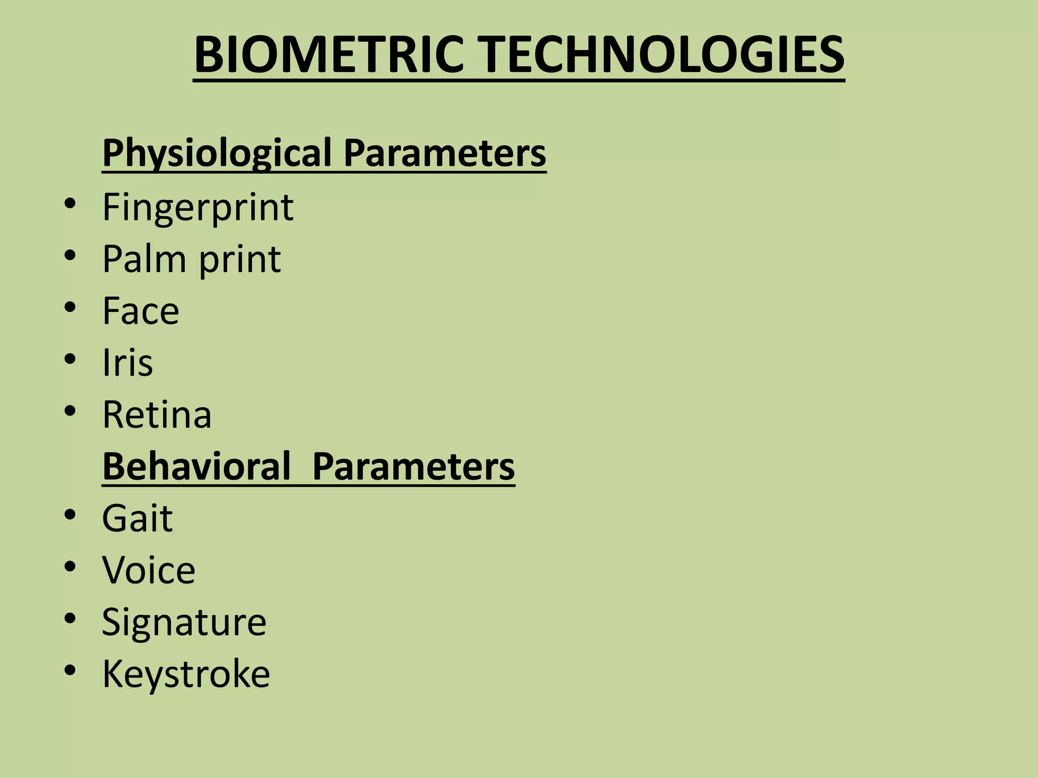 BIOMETRIC TECHNOLOGIES
Physiological Parameters
• Fingerprint
• Palm print
• Face
• Iris
• Retina
Behavioral Parameters
• Gait
• Voice
• Signature
• Keystroke
 
