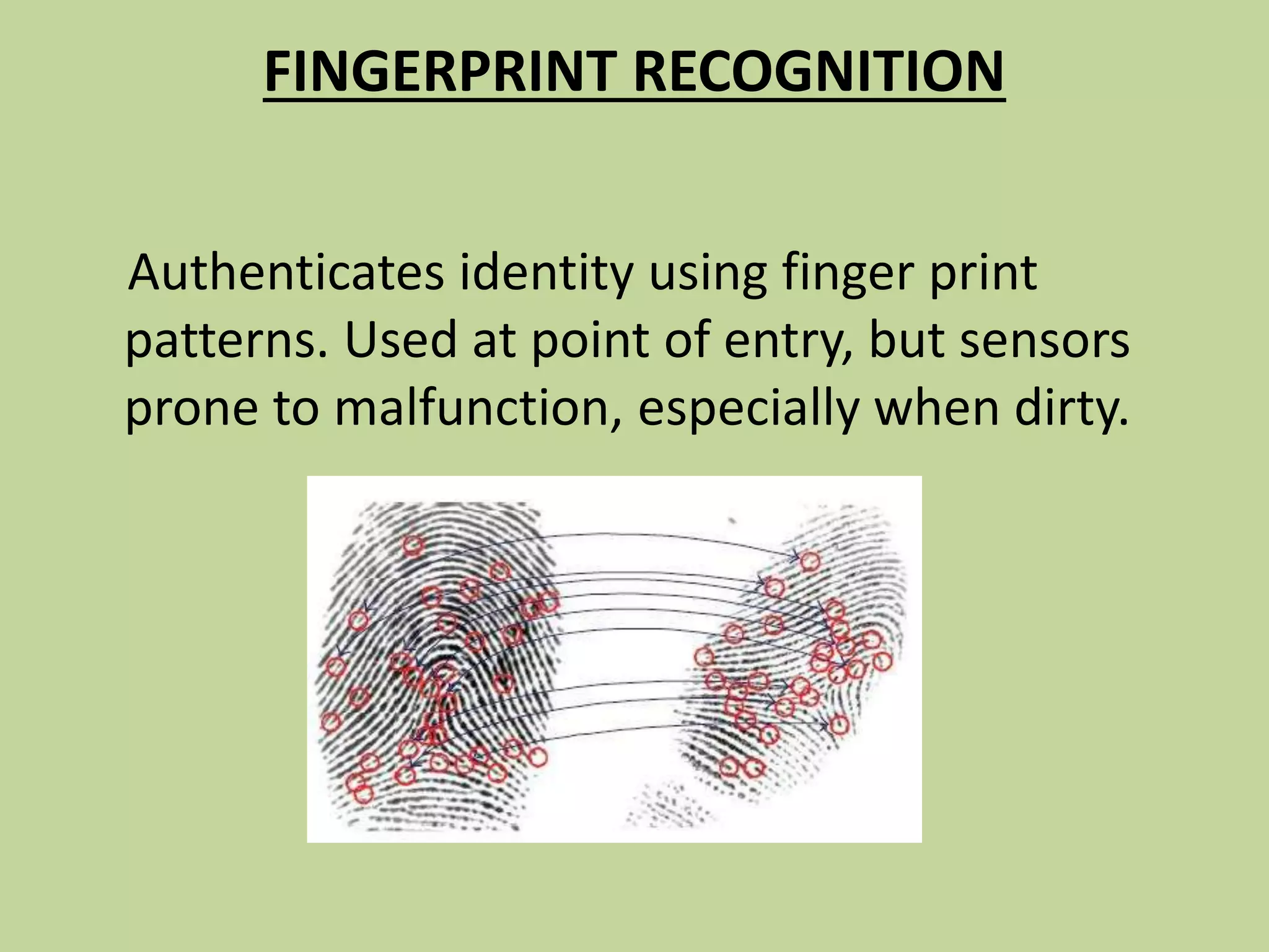 FINGERPRINT RECOGNITION
Authenticates identity using finger print
patterns. Used at point of entry, but sensors
prone to malfunction, especially when dirty.
 